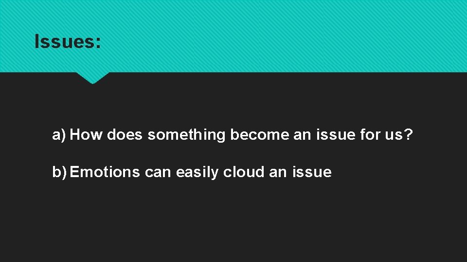 Issues: a) How does something become an issue for us? b) Emotions can easily