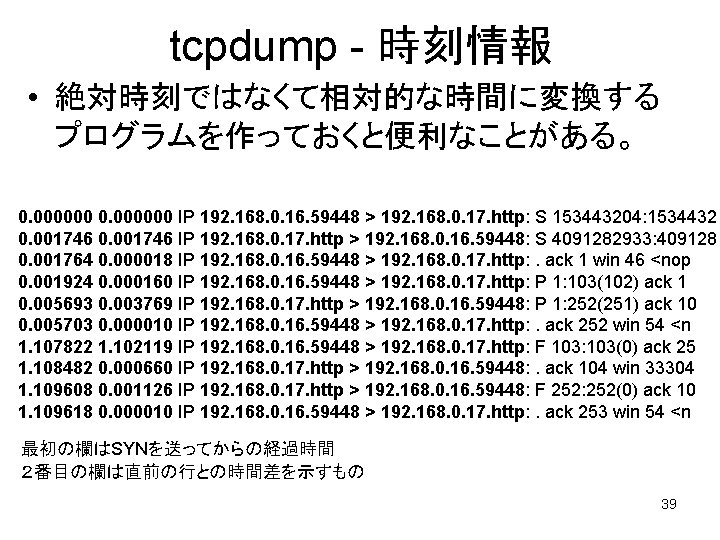 tcpdump - 時刻情報 • 絶対時刻ではなくて相対的な時間に変換する プログラムを作っておくと便利なことがある。 0. 000000 IP 192. 168. 0. 16. 59448