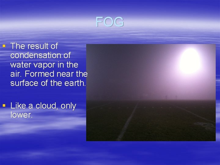 FOG § The result of condensation of water vapor in the air. Formed near