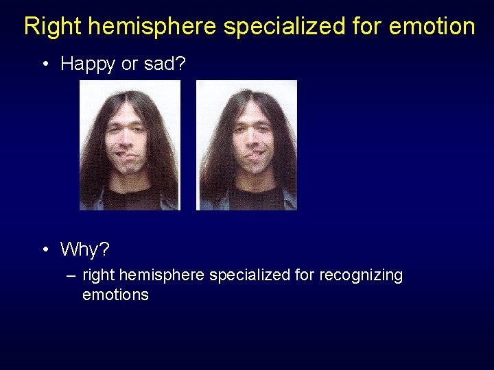 Right hemisphere specialized for emotion • Happy or sad? • Why? – right hemisphere