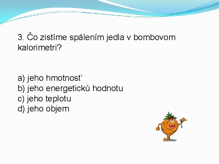 3. Čo zistíme spálením jedla v bombovom kalorimetri? a) jeho hmotnosť b) jeho energetickú