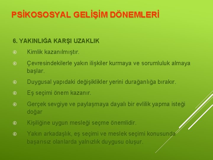 PSİKOSOSYAL GELİŞİM DÖNEMLERİ 6. YAKINLIĞA KARŞI UZAKLIK Kimlik kazanılmıştır. Çevresindekilerle yakın ilişkiler kurmaya ve