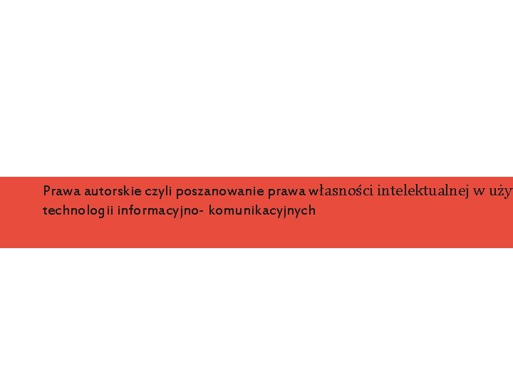 Prawa autorskie czyli poszanowanie prawa własności intelektualnej w użyt technologii informacyjno- komunikacyjnych Prawa autorskie