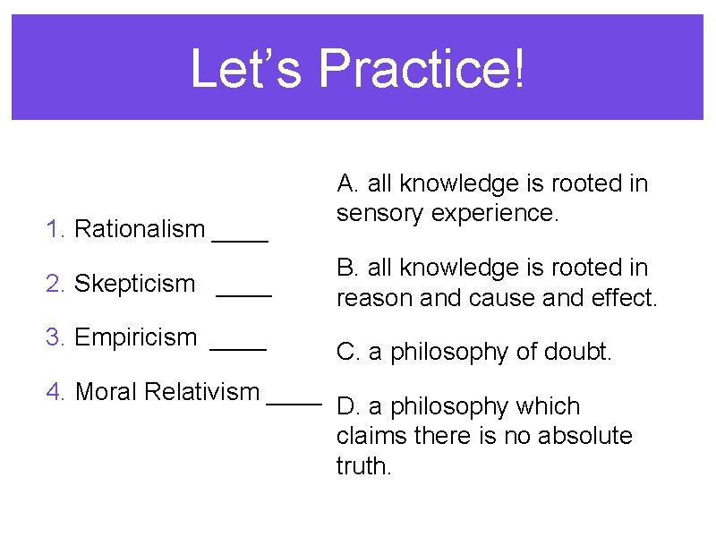 Let’s Practice! 1. Rationalism ____ 2. Skepticism ____ 3. Empiricism ____ 4. Moral Relativism