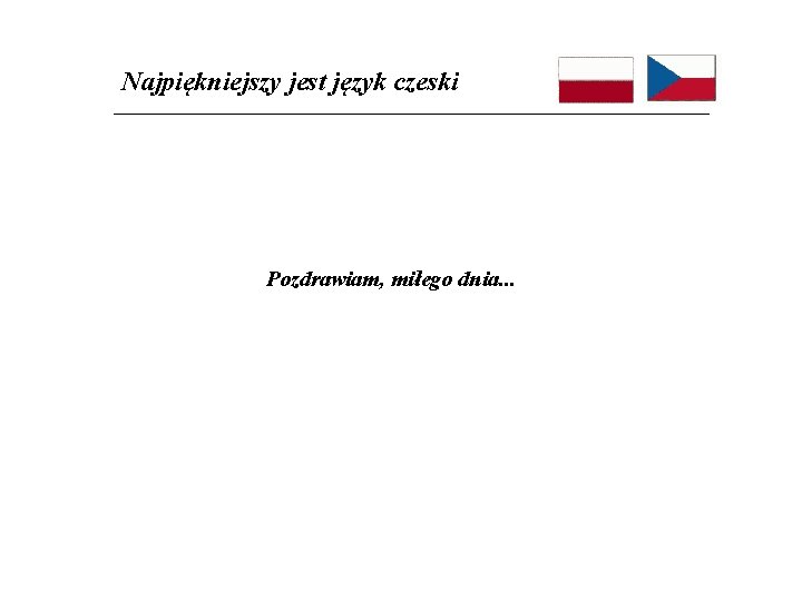 Najpiękniejszy jest język czeski Pozdrawiam, miłego dnia. . . 