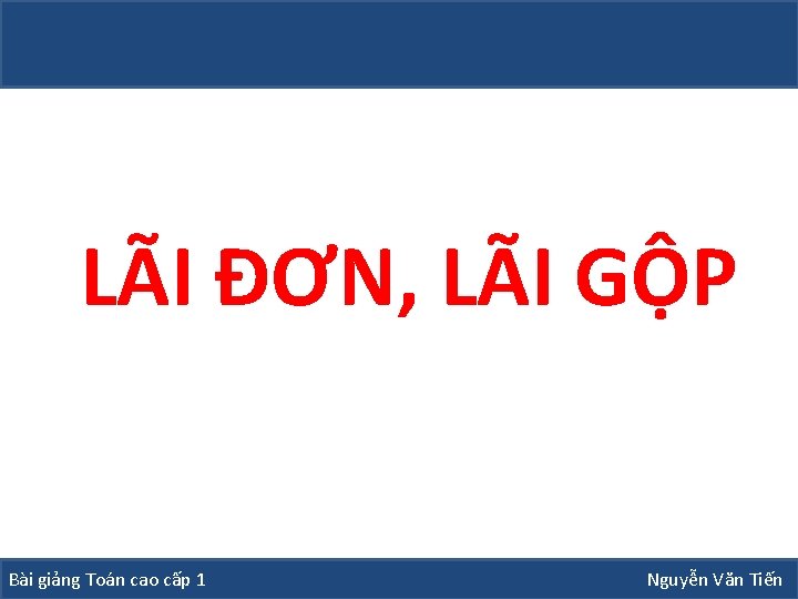 LÃI ĐƠN, LÃI GỘP Bài giảng Toán cao cấp 1 Nguyễn Văn Tiến 