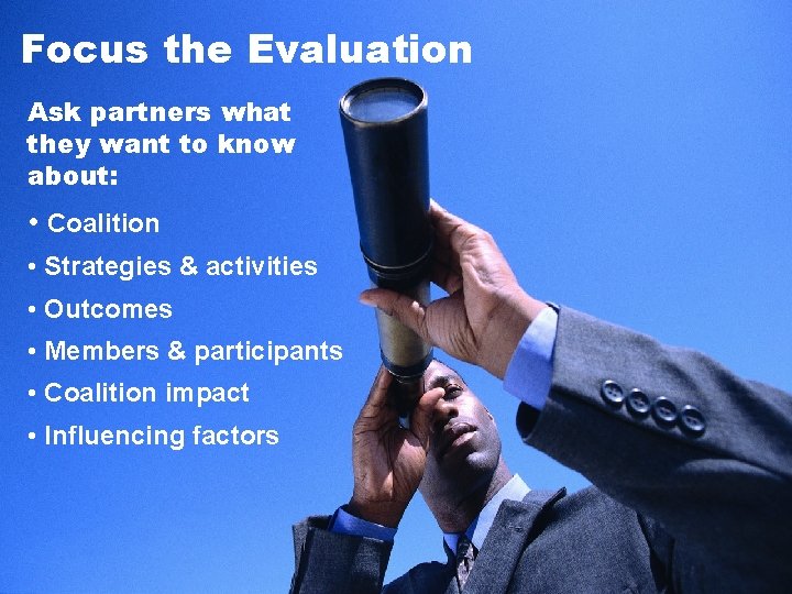 Focus the Evaluation Ask partners what they want to know about: • Coalition •