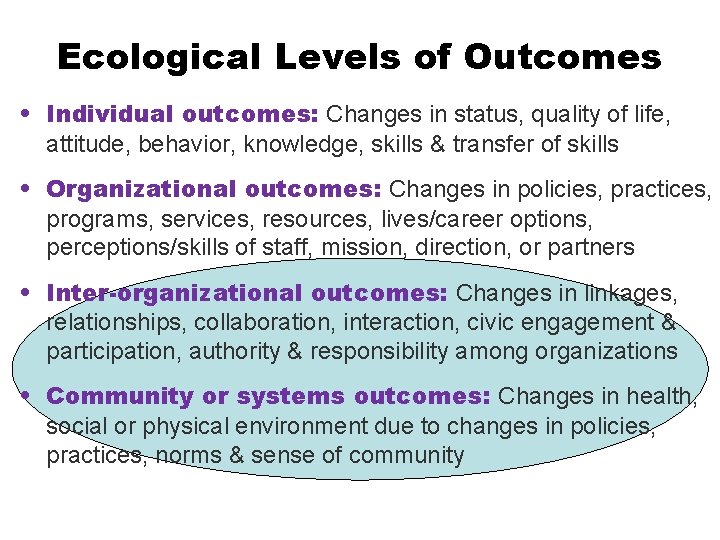 Ecological Levels of Outcomes • Individual outcomes: Changes in status, quality of life, attitude,