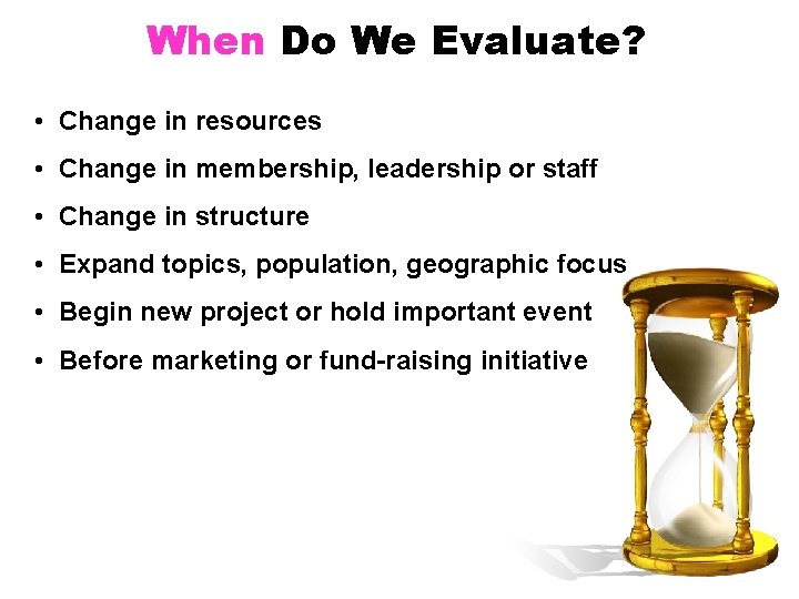 When Do We Evaluate? • Change in resources • Change in membership, leadership or