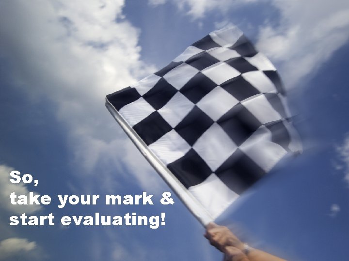 So, take your mark & start evaluating! 