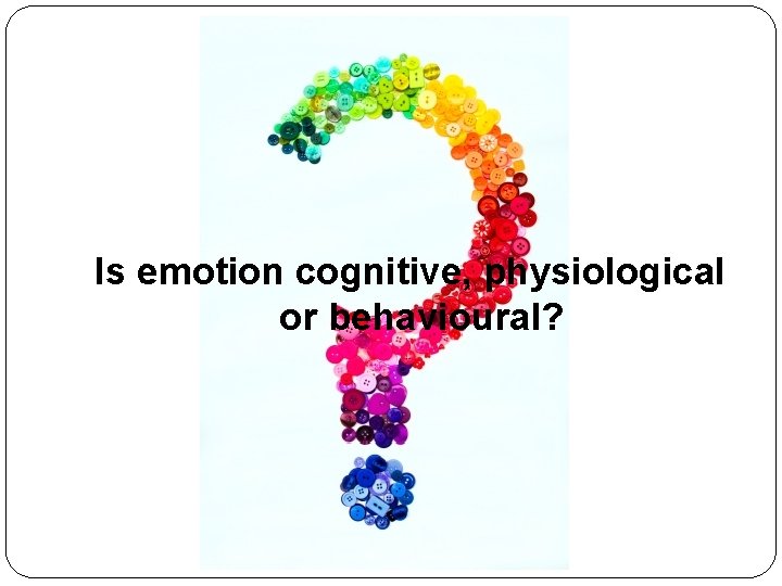 Is emotion cognitive, physiological or behavioural? 