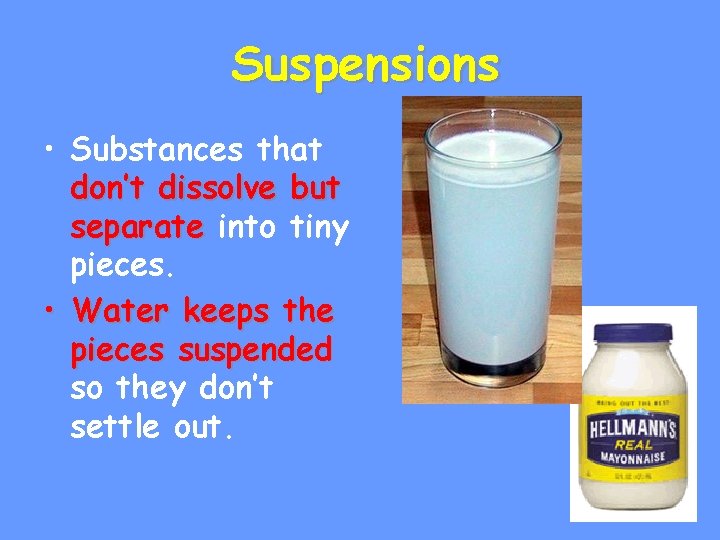 Suspensions • Substances that don’t dissolve but separate into tiny pieces. • Water keeps