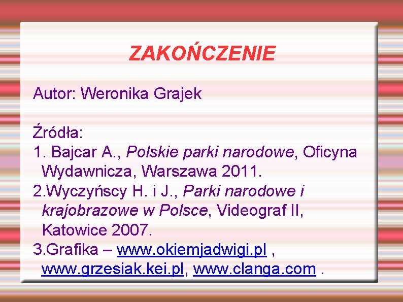 ZAKOŃCZENIE Autor: Weronika Grajek Źródła: 1. Bajcar A. , Polskie parki narodowe, Oficyna Wydawnicza,