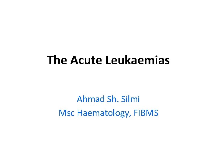 The Acute Leukaemias Ahmad Sh. Silmi Msc Haematology, FIBMS 