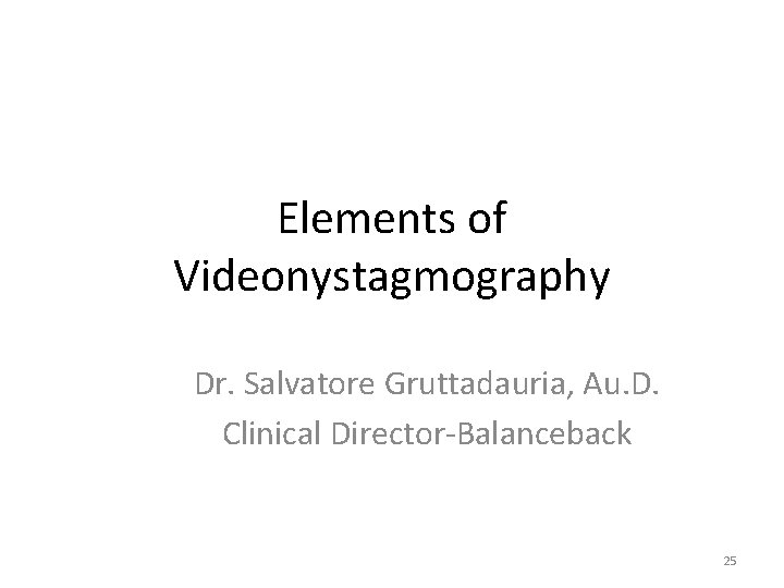 Elements of Videonystagmography Dr. Salvatore Gruttadauria, Au. D. Clinical Director-Balanceback 25 Elements of Videonystagmography Dr. Salvatore Gruttadauria, Au. D. Clinical Director-Balanceback 25