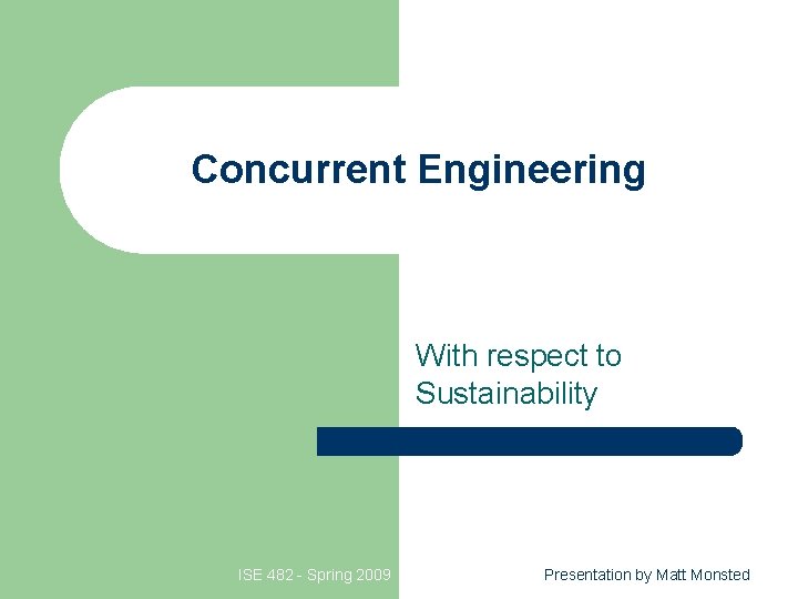 Concurrent Engineering With respect to Sustainability ISE 482 - Spring 2009 Presentation by Matt