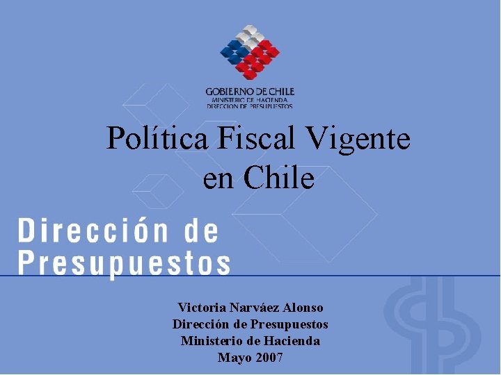 Política Fiscal Vigente en Chile Victoria Narváez Alonso Dirección de Presupuestos Ministerio de Hacienda Política Fiscal Vigente en Chile Victoria Narváez Alonso Dirección de Presupuestos Ministerio de Hacienda