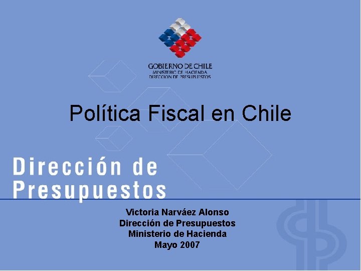 Política Fiscal en Chile Victoria Narváez Alonso Dirección de Presupuestos Ministerio de Hacienda Mayo Política Fiscal en Chile Victoria Narváez Alonso Dirección de Presupuestos Ministerio de Hacienda Mayo