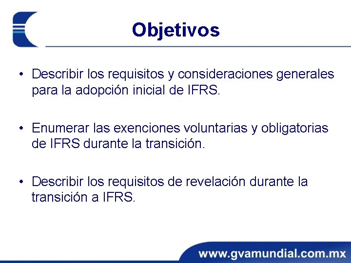 Objetivos • Describir los requisitos y consideraciones generales para la adopción inicial de IFRS. Objetivos • Describir los requisitos y consideraciones generales para la adopción inicial de IFRS.
