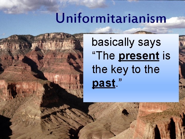 Uniformitarianism basically says “The present is the key to the past. ” 