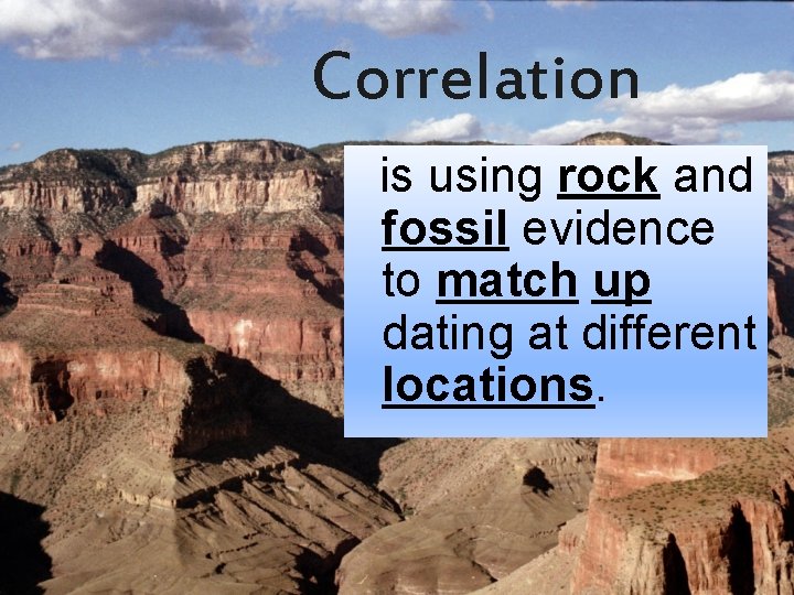 Correlation is using rock and fossil evidence to match up dating at different locations.