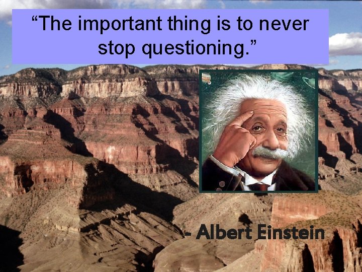 “The important thing is to never stop questioning. ” - Albert Einstein 