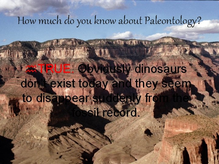 How much do you know about Paleontology? h. TRUE. Obviously dinosaurs don’t exist today