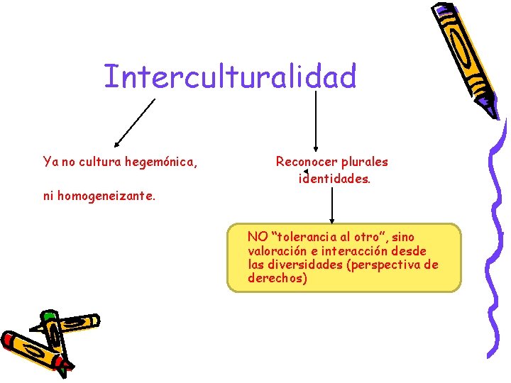 Interculturalidad Ya no cultura hegemónica, ni homogeneizante. Reconocer plurales identidades. NO “tolerancia al otro”,