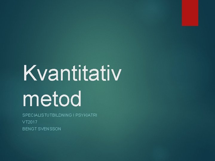 Kvantitativ metod SPECIALISTUTBILDNING I PSYKIATRI VT 2017 BENGT SVENSSON 