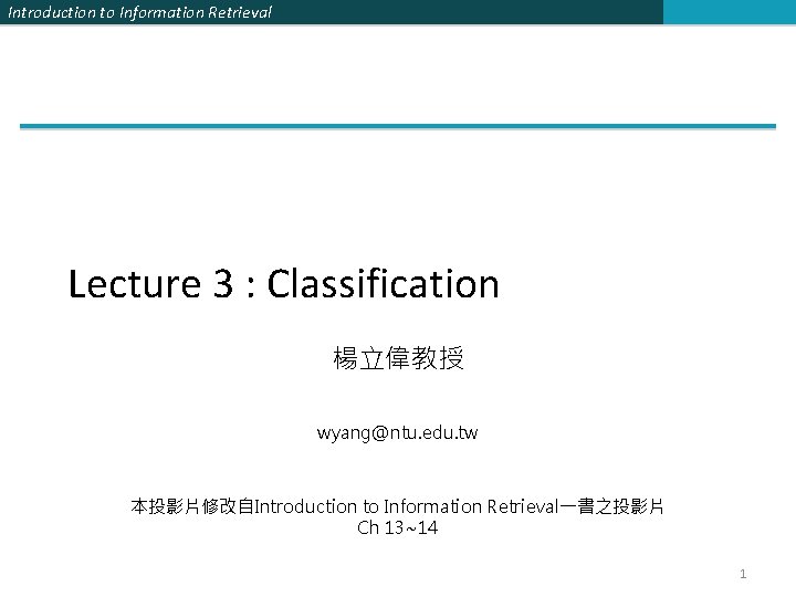 Introduction to Information Retrieval Lecture 3 : Classification 楊立偉教授 wyang@ntu. edu. tw 本投影片修改自Introduction to