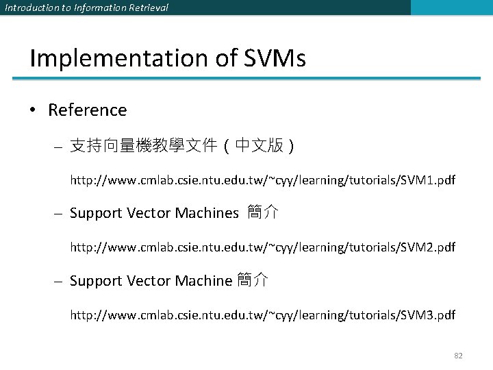 Introduction to Information Retrieval Implementation of SVMs • Reference – 支持向量機教學文件（中文版） http: //www. cmlab.