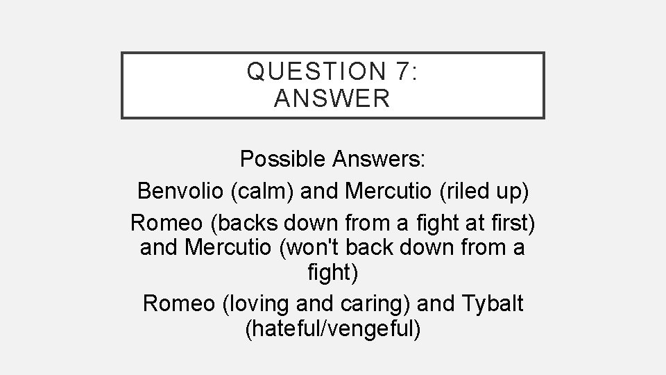 QUESTION 7: ANSWER Possible Answers: Benvolio (calm) and Mercutio (riled up) Romeo (backs down