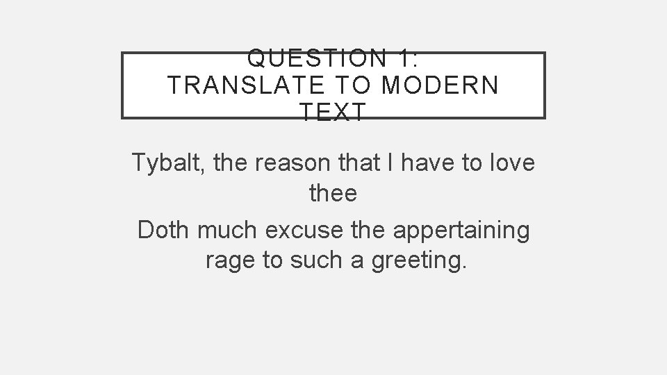QUESTION 1: TRANSLATE TO MODERN TEXT Tybalt, the reason that I have to love