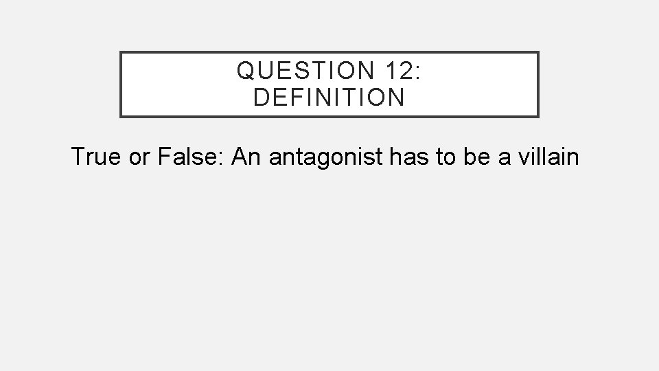 QUESTION 12: DEFINITION True or False: An antagonist has to be a villain 