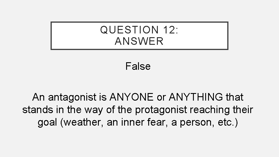 QUESTION 12: ANSWER False An antagonist is ANYONE or ANYTHING that stands in the