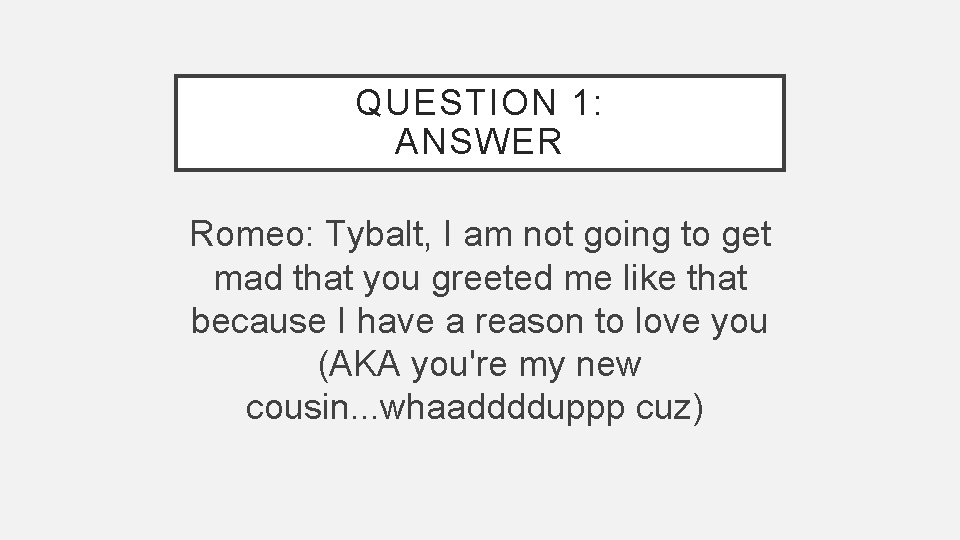 QUESTION 1: ANSWER Romeo: Tybalt, I am not going to get mad that you