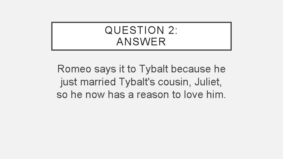 QUESTION 2: ANSWER Romeo says it to Tybalt because he just married Tybalt's cousin,