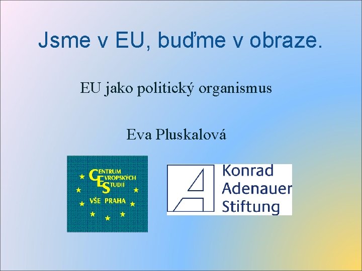 Jsme v EU, buďme v obraze. EU jako politický organismus Eva Pluskalová 