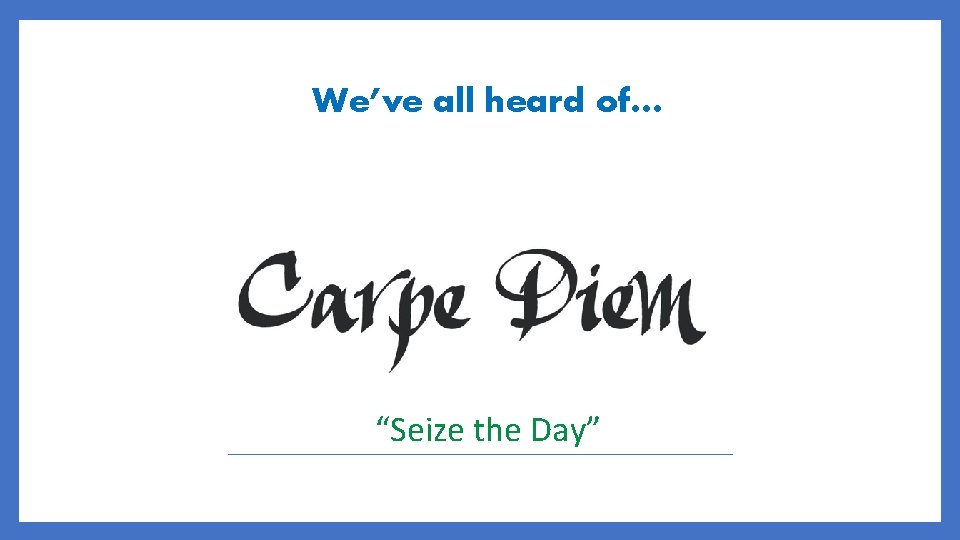 We’ve all heard of… “Seize the Day” 