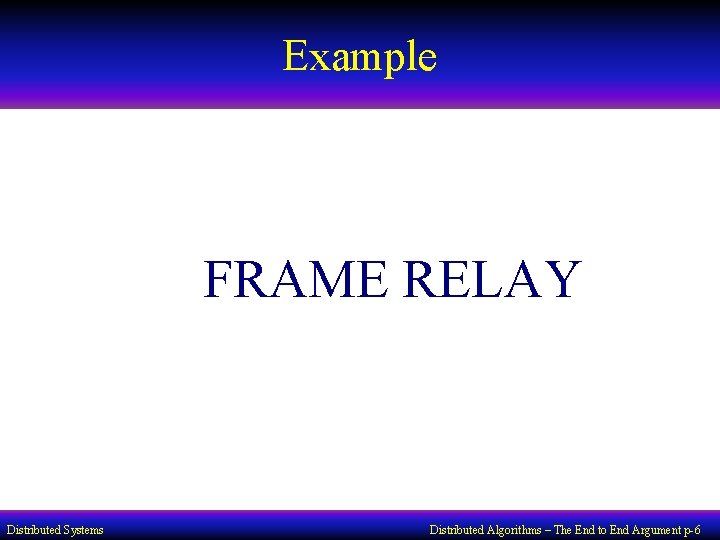 Example FRAME RELAY Distributed Systems Distributed Algorithms – The End to End Argument p-6