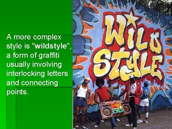 A more complex style is "wildstyle", a form of graffiti usually involving interlocking letters