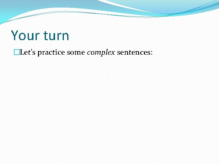 Your turn �Let’s practice some complex sentences: 