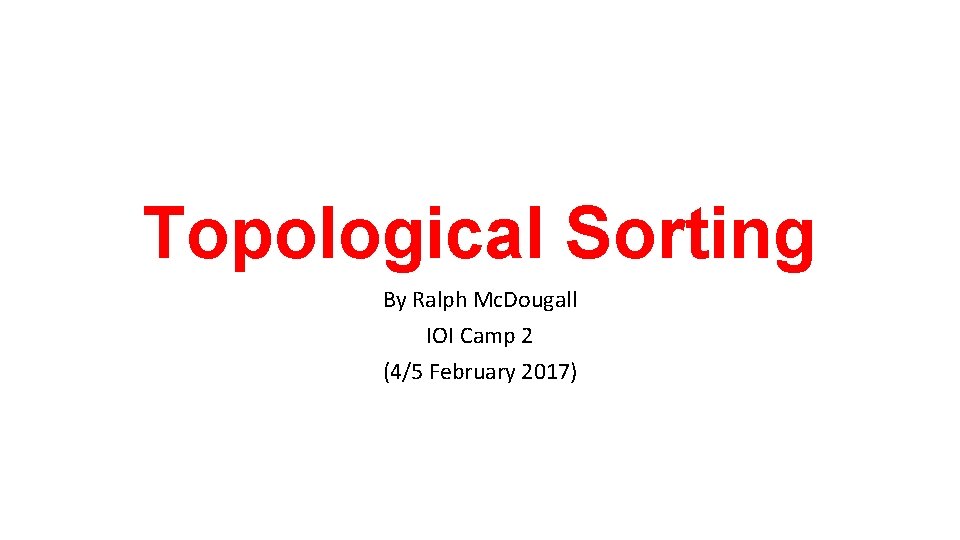 Topological Sorting By Ralph Mc. Dougall IOI Camp 2 (4/5 February 2017) 