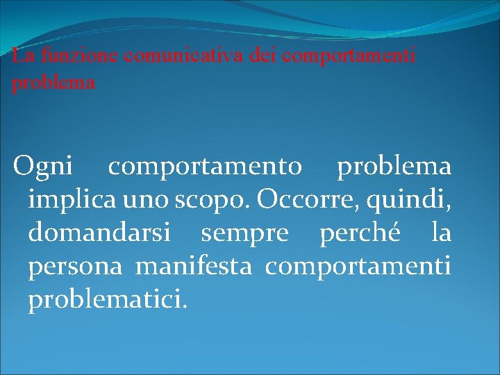 La funzione comunicativa dei comportamenti problema Ogni comportamento problema implica uno scopo. Occorre, quindi,