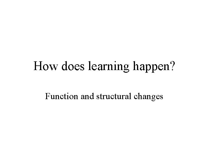 How does learning happen? Function and structural changes 