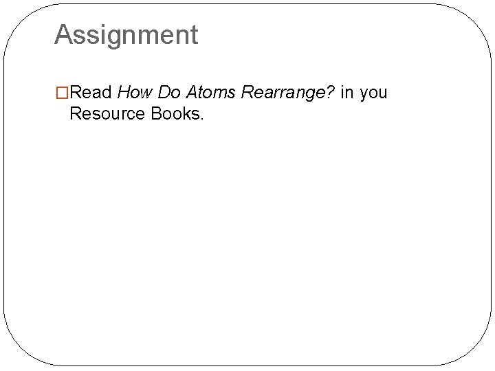 Assignment �Read How Do Atoms Rearrange? in you Resource Books. 