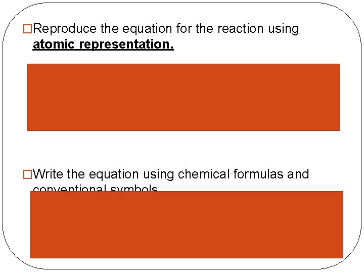 �Reproduce the equation for the reaction using atomic representation. �Write the equation using chemical