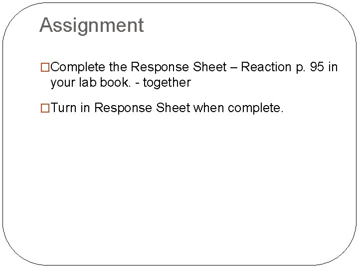 Assignment �Complete the Response Sheet – Reaction p. 95 in your lab book. -