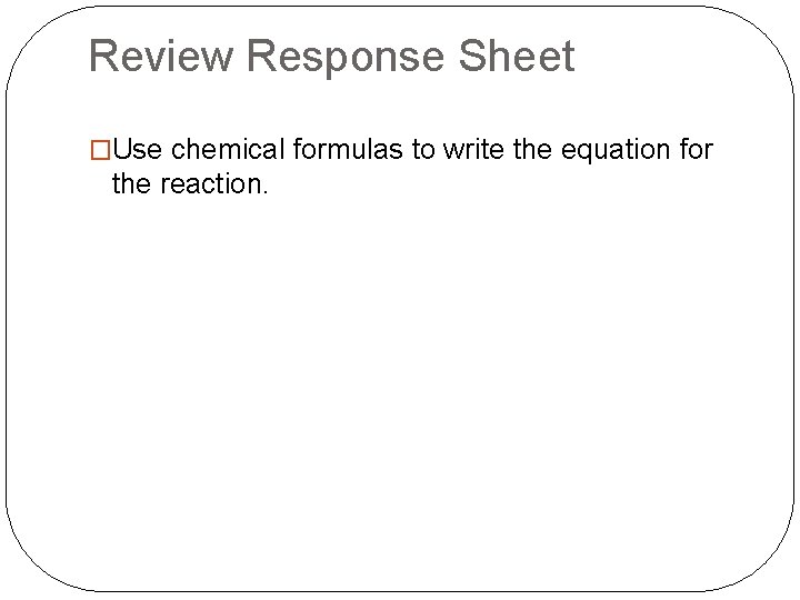 Review Response Sheet �Use chemical formulas to write the equation for the reaction. 