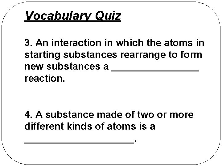 Vocabulary Quiz 3. An interaction in which the atoms in starting substances rearrange to